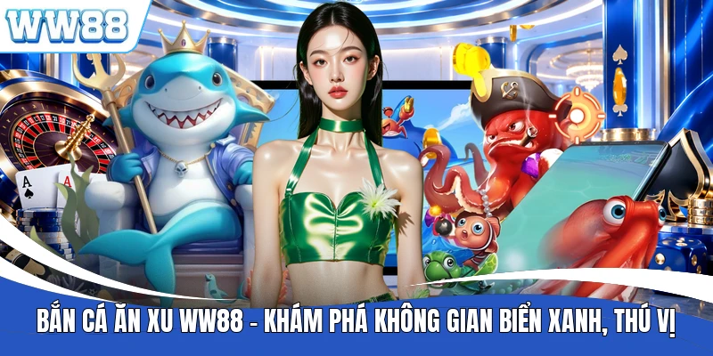Bắn Cá Ăn Xu WW88 - Khám Phá Không Gian Biển Xanh, Thú Vị
