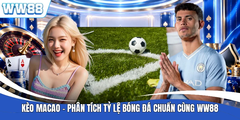 Kèo Macao - Phân Tích Tỷ Lệ Bóng Đá Chuẩn Cùng WW88