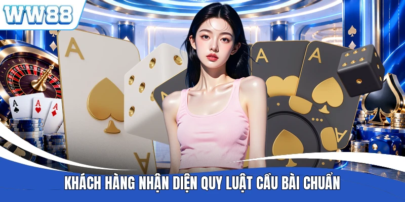 Khách hàng nhận diện quy luật cầu bài chuẩn